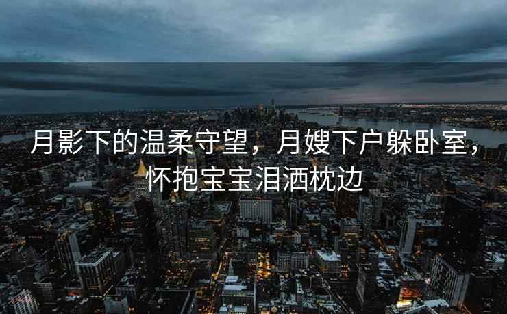 月影下的溫柔守望，月嫂下戶躲臥室，懷抱寶寶淚灑枕邊