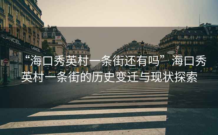 “海口秀英村一條街還有嗎”?？谛阌⒋逡粭l街的歷史變遷與現(xiàn)狀探索
