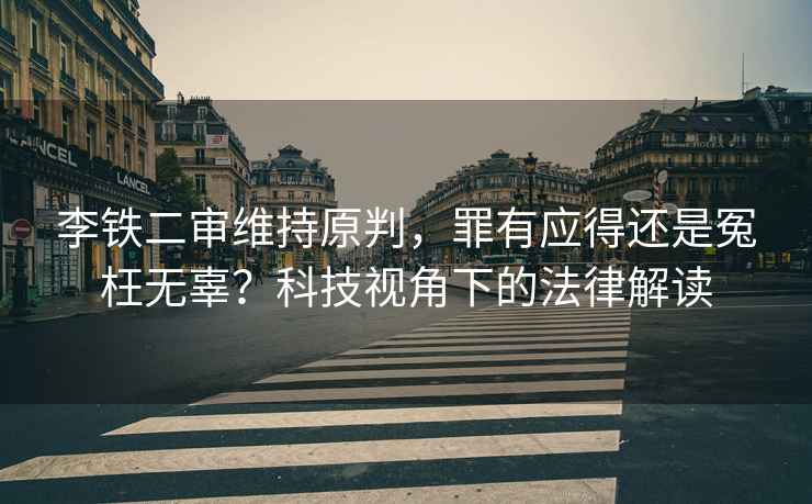 李鐵二審維持原判，罪有應(yīng)得還是冤枉無辜？科技視角下的法律解讀