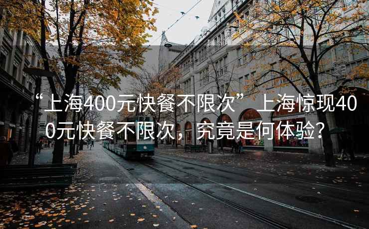 “上海400元快餐不限次”上海驚現400元快餐不限次，究竟是何體驗？