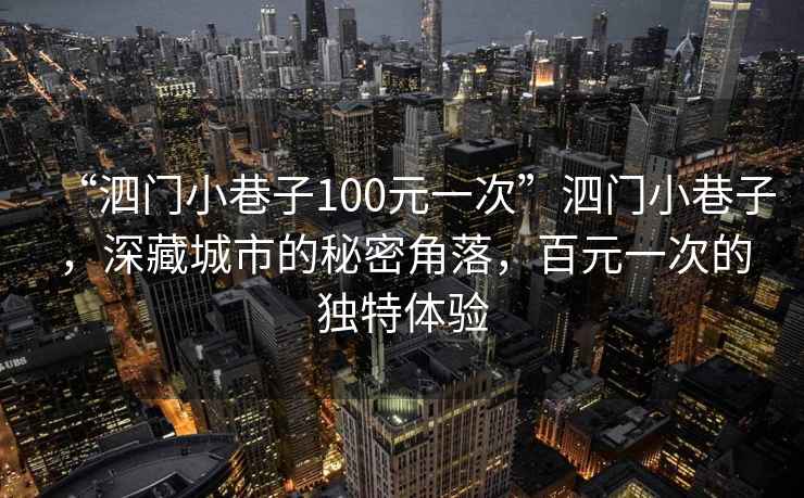 “泗門小巷子100元一次”泗門小巷子，深藏城市的秘密角落，百元一次的獨特體驗