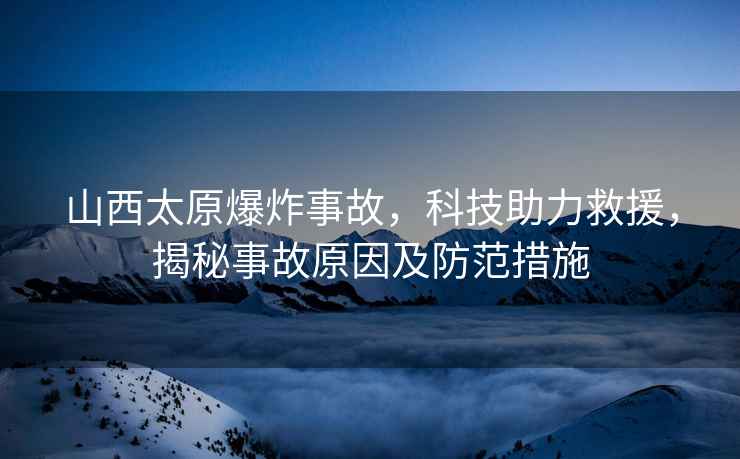 山西太原爆炸事故，科技助力救援，揭秘事故原因及防范措施