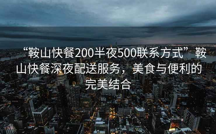 “鞍山快餐200半夜500聯(lián)系方式”鞍山快餐深夜配送服務(wù)，美食與便利的完美結(jié)合