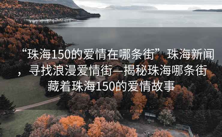 “珠海150的愛情在哪條街”珠海新聞，尋找浪漫愛情街—揭秘珠海哪條街藏著珠海150的愛情故事