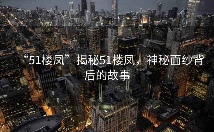 “51樓鳳”揭秘51樓鳳，神秘面紗背后的故事