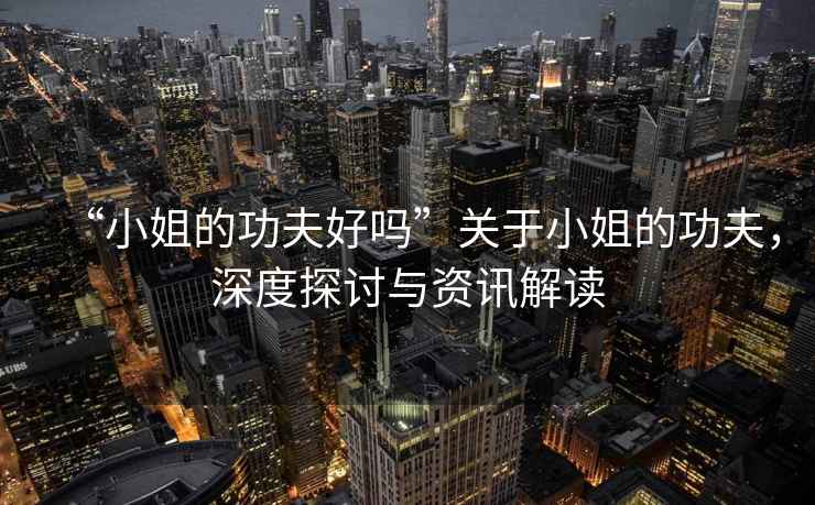 “小姐的功夫好嗎”關于小姐的功夫，深度探討與資訊解讀