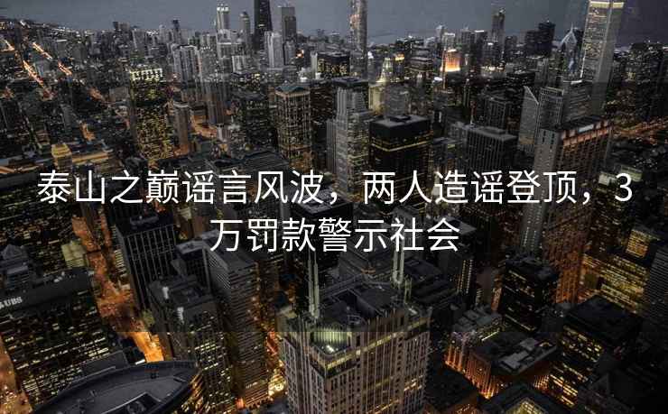 泰山之巔謠言風波，兩人造謠登頂，3萬罰款警示社會