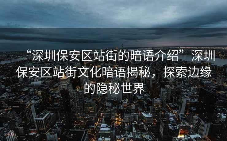 “深圳保安區(qū)站街的暗語介紹”深圳保安區(qū)站街文化暗語揭秘，探索邊緣的隱秘世界