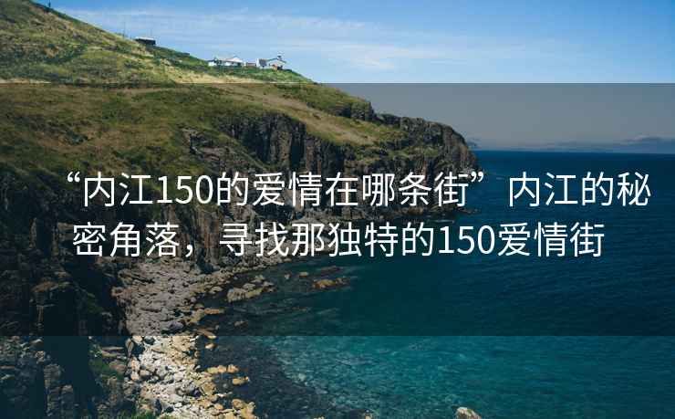 “內江150的愛情在哪條街”內江的秘密角落，尋找那獨特的150愛情街