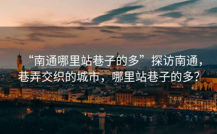 “南通哪里站巷子的多”探訪南通，巷弄交織的城市，哪里站巷子的多？
