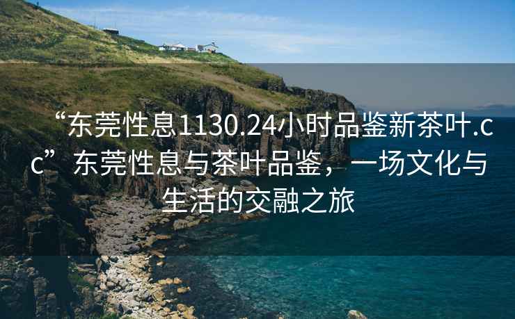 “東莞性息1130.24小時(shí)品鑒新茶葉.cc”東莞性息與茶葉品鑒，一場(chǎng)文化與生活的交融之旅