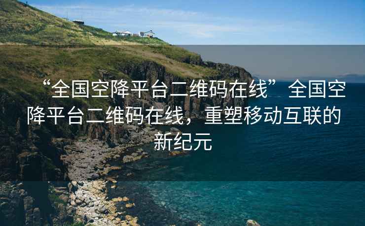 “全國空降平臺二維碼在線”全國空降平臺二維碼在線，重塑移動互聯的新紀元