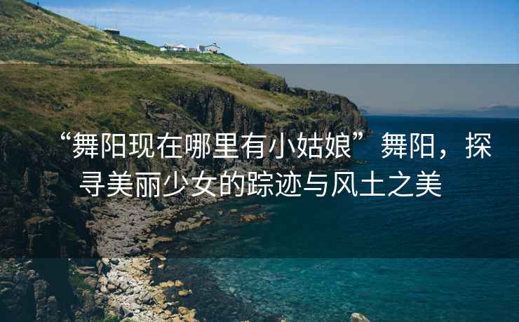 “舞陽現在哪里有小姑娘”舞陽，探尋美麗少女的蹤跡與風土之美