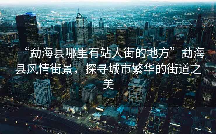 “勐海縣哪里有站大街的地方”勐海縣風情街景，探尋城市繁華的街道之美
