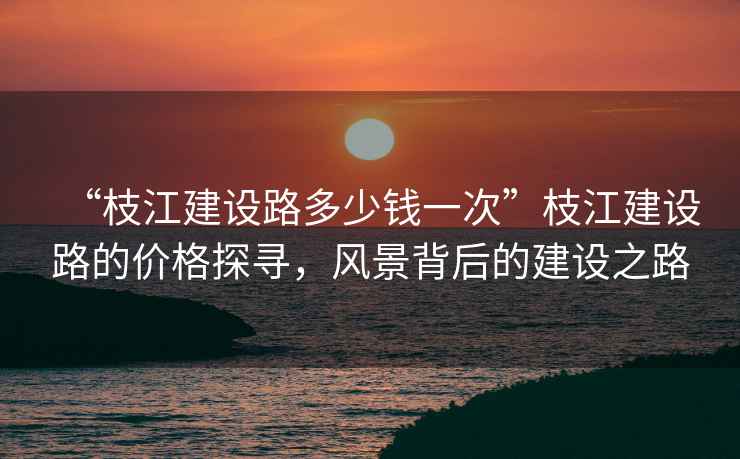 “枝江建設路多少錢一次”枝江建設路的價格探尋，風景背后的建設之路
