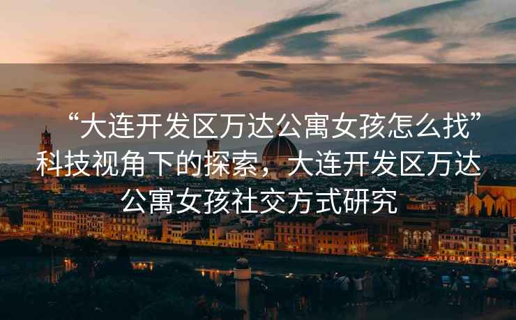 “大連開發區萬達公寓女孩怎么找”科技視角下的探索，大連開發區萬達公寓女孩社交方式研究