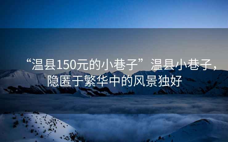 “溫縣150元的小巷子”溫縣小巷子，隱匿于繁華中的風景獨好