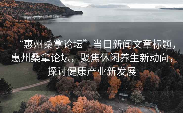 “惠州桑拿論壇”當日新聞文章標題，惠州桑拿論壇，聚焦休閑養生新動向，探討健康產業新發展