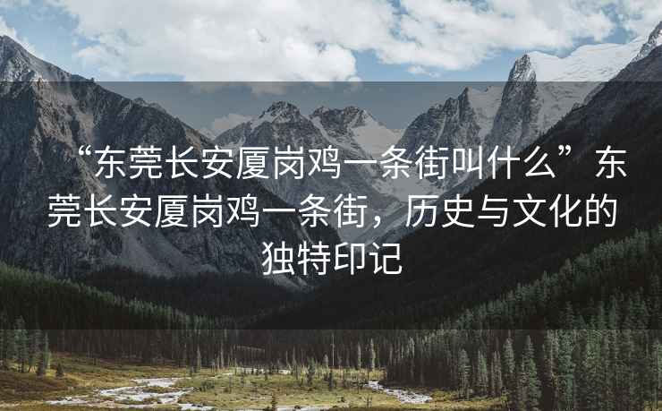 “東莞長(zhǎng)安廈崗雞一條街叫什么”東莞長(zhǎng)安廈崗雞一條街，歷史與文化的獨(dú)特印記