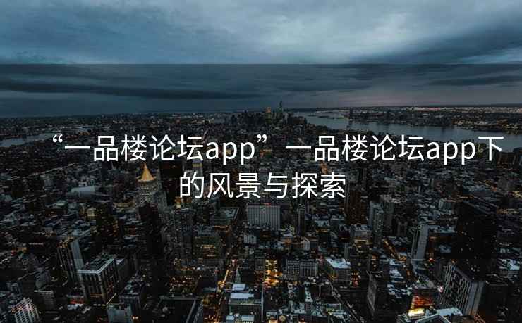 “一品樓論壇app”一品樓論壇app下的風(fēng)景與探索