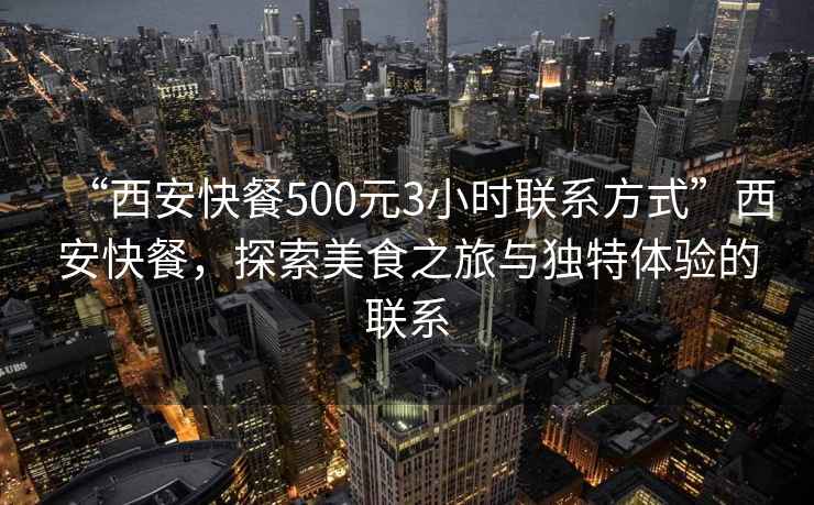 “西安快餐500元3小時聯系方式”西安快餐，探索美食之旅與獨特體驗的聯系