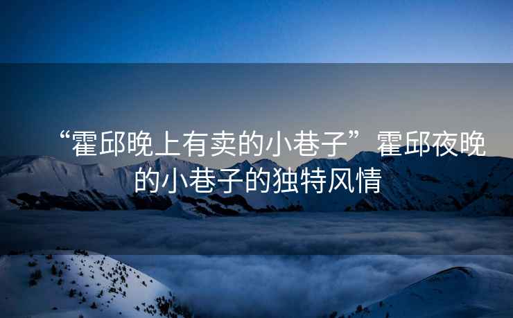 “霍邱晚上有賣的小巷子”霍邱夜晚的小巷子的獨特風情