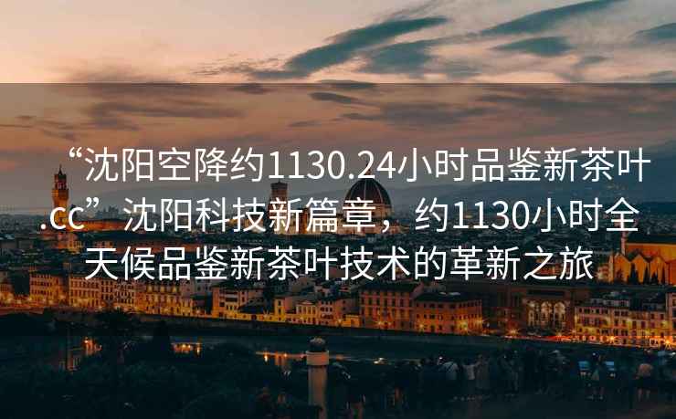 “沈陽空降約1130.24小時(shí)品鑒新茶葉.cc”沈陽科技新篇章，約1130小時(shí)全天候品鑒新茶葉技術(shù)的革新之旅