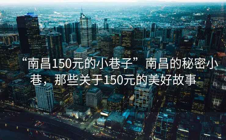 “南昌150元的小巷子”南昌的秘密小巷，那些關于150元的美好故事