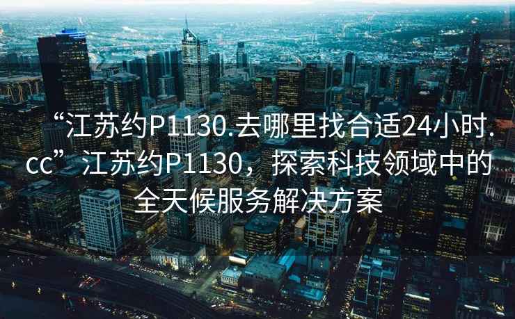 “江蘇約P1130.去哪里找合適24小時.cc”江蘇約P1130，探索科技領域中的全天候服務解決方案