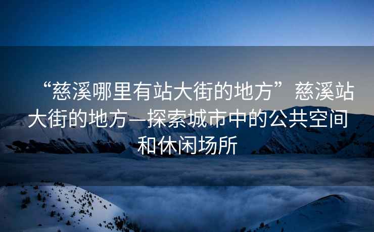 “慈溪哪里有站大街的地方”慈溪站大街的地方—探索城市中的公共空間和休閑場所