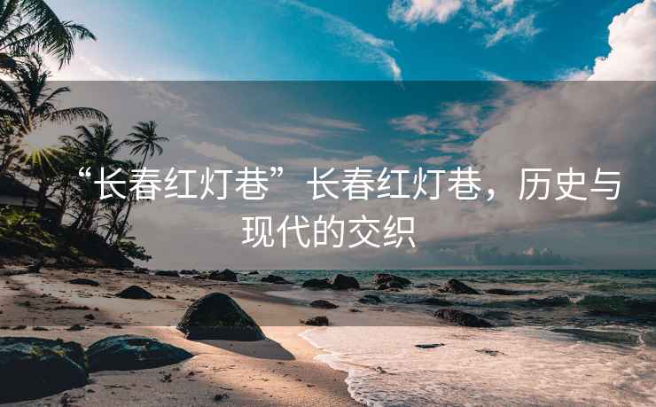 “長春紅燈巷”長春紅燈巷，歷史與現(xiàn)代的交織