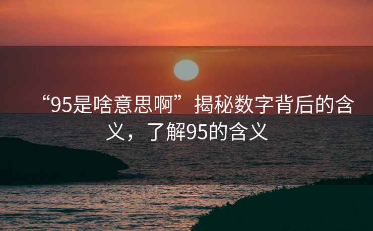 “95是啥意思啊”揭秘?cái)?shù)字背后的含義，了解95的含義