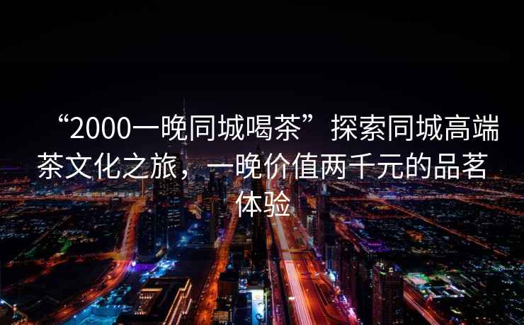 “2000一晚同城喝茶”探索同城高端茶文化之旅，一晚價值兩千元的品茗體驗
