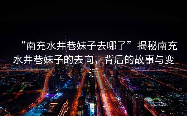 “南充水井巷妹子去哪了”揭秘南充水井巷妹子的去向，背后的故事與變遷