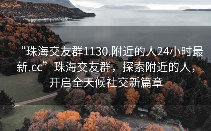 “珠海交友群1130.附近的人24小時最新.cc”珠海交友群，探索附近的人，開啟全天候社交新篇章