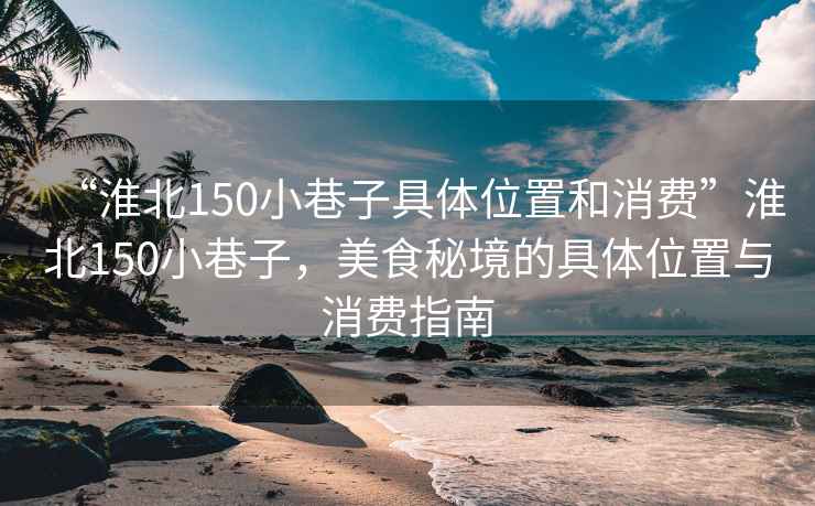 “淮北150小巷子具體位置和消費”淮北150小巷子，美食秘境的具體位置與消費指南
