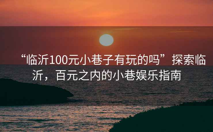 “臨沂100元小巷子有玩的嗎”探索臨沂，百元之內的小巷娛樂指南