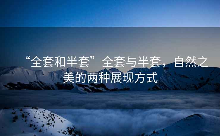 “全套和半套”全套與半套，自然之美的兩種展現(xiàn)方式
