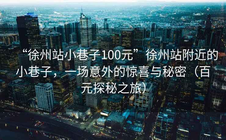 “徐州站小巷子100元”徐州站附近的小巷子，一場意外的驚喜與秘密（百元探秘之旅）