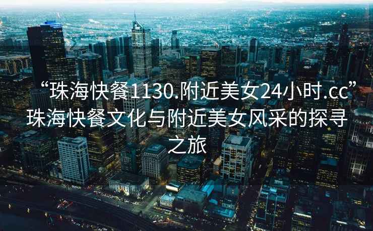 “珠海快餐1130.附近美女24小時.cc”珠海快餐文化與附近美女風(fēng)采的探尋之旅