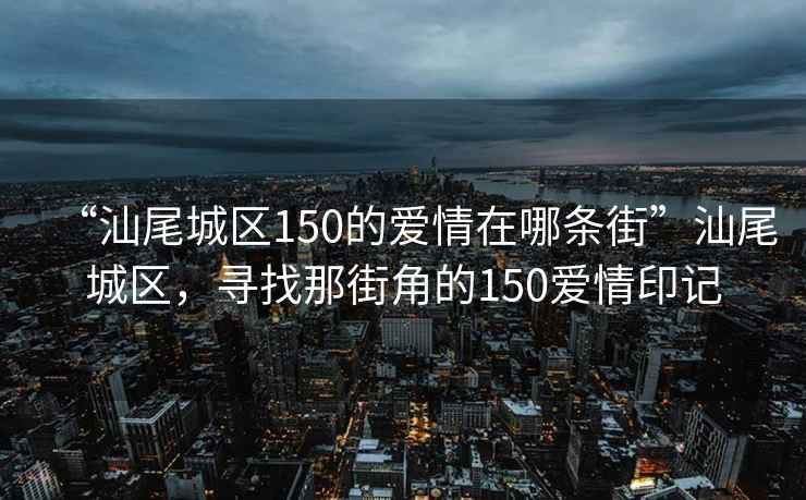 “汕尾城區150的愛情在哪條街”汕尾城區，尋找那街角的150愛情印記