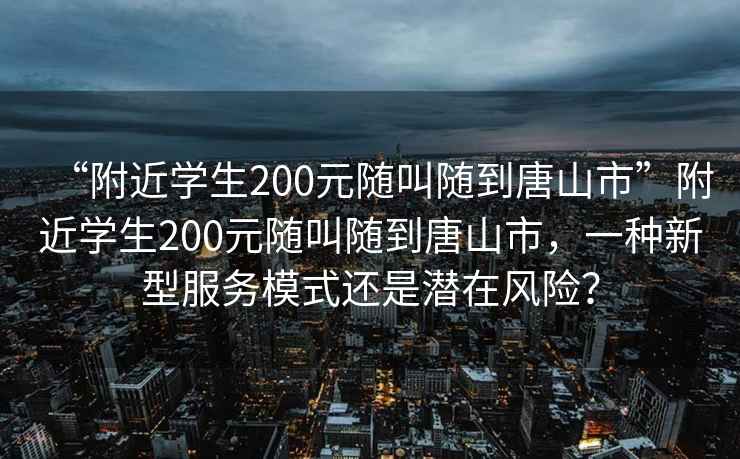 “附近學生200元隨叫隨到唐山市”附近學生200元隨叫隨到唐山市，一種新型服務模式還是潛在風險？