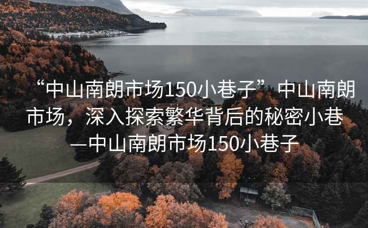 “中山南朗市場150小巷子”中山南朗市場，深入探索繁華背后的秘密小巷—中山南朗市場150小巷子