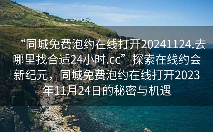 “同城免費泡約在線打開20241124.去哪里找合適24小時.cc”探索在線約會新紀元，同城免費泡約在線打開2023年11月24日的秘密與機遇