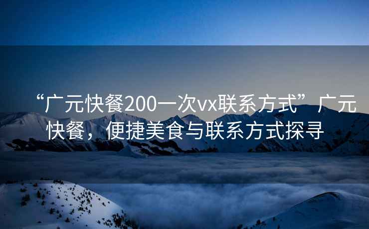 “廣元快餐200一次vx聯系方式”廣元快餐，便捷美食與聯系方式探尋