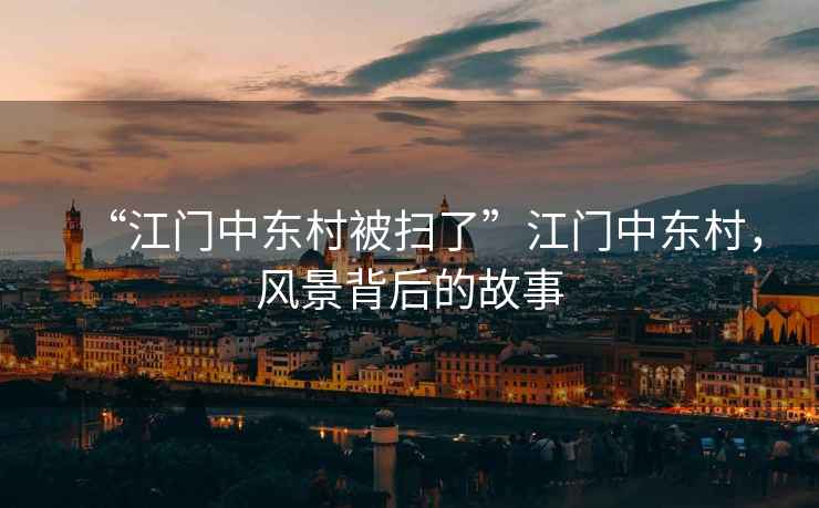 “江門中東村被掃了”江門中東村，風景背后的故事