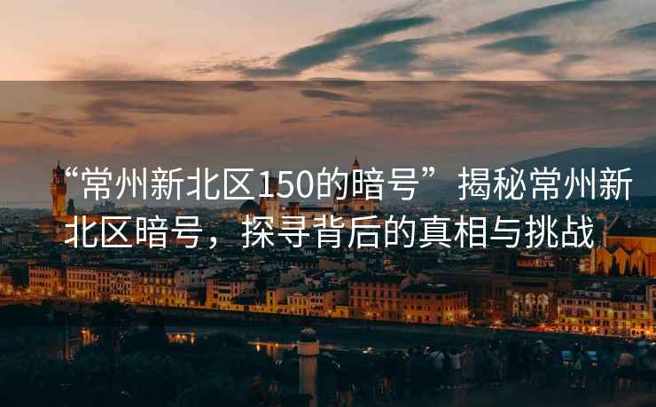 “常州新北區(qū)150的暗號”揭秘常州新北區(qū)暗號，探尋背后的真相與挑戰(zhàn)