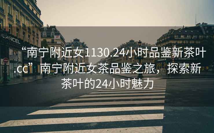 “南寧附近女1130.24小時品鑒新茶葉.cc”南寧附近女茶品鑒之旅，探索新茶葉的24小時魅力