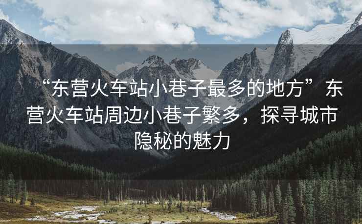 “東營火車站小巷子最多的地方”東營火車站周邊小巷子繁多，探尋城市隱秘的魅力