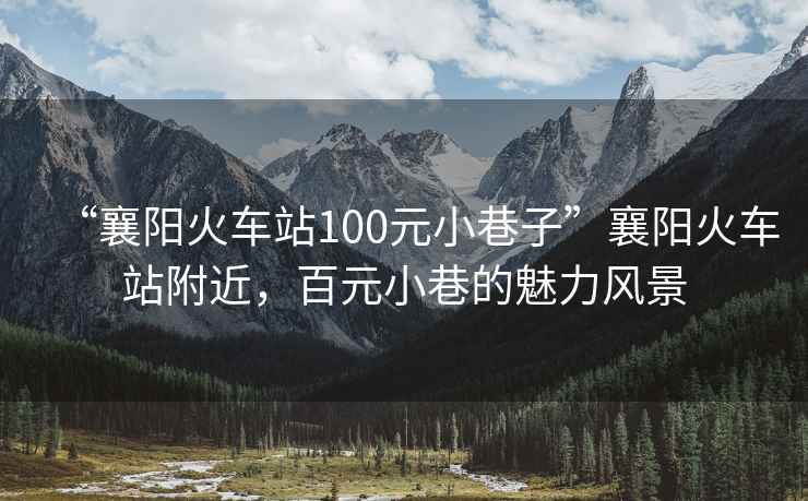 “襄陽火車站100元小巷子”襄陽火車站附近，百元小巷的魅力風景